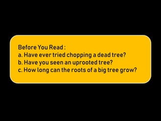 Before You Read :
a. Have ever tried chopping a dead tree?
b. Have you seen an uprooted tree?
c. How long can the roots of a big tree grow?
 