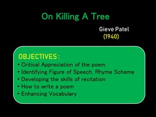 On Killing A Tree
Gieve Patel
(1940)
OBJECTIVES :
• Critical Appreciation of the poem
• Identifying Figure of Speech, Rhym...
