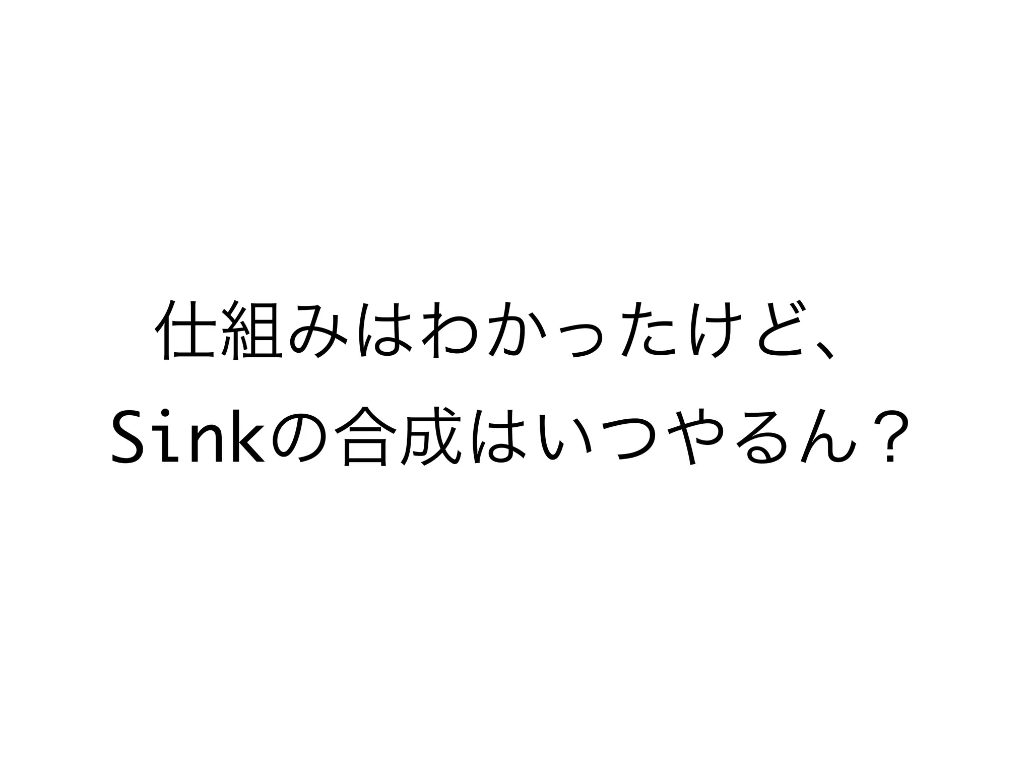 仕組みはわかったけど、
Sinkの合成はいつやるん？
 