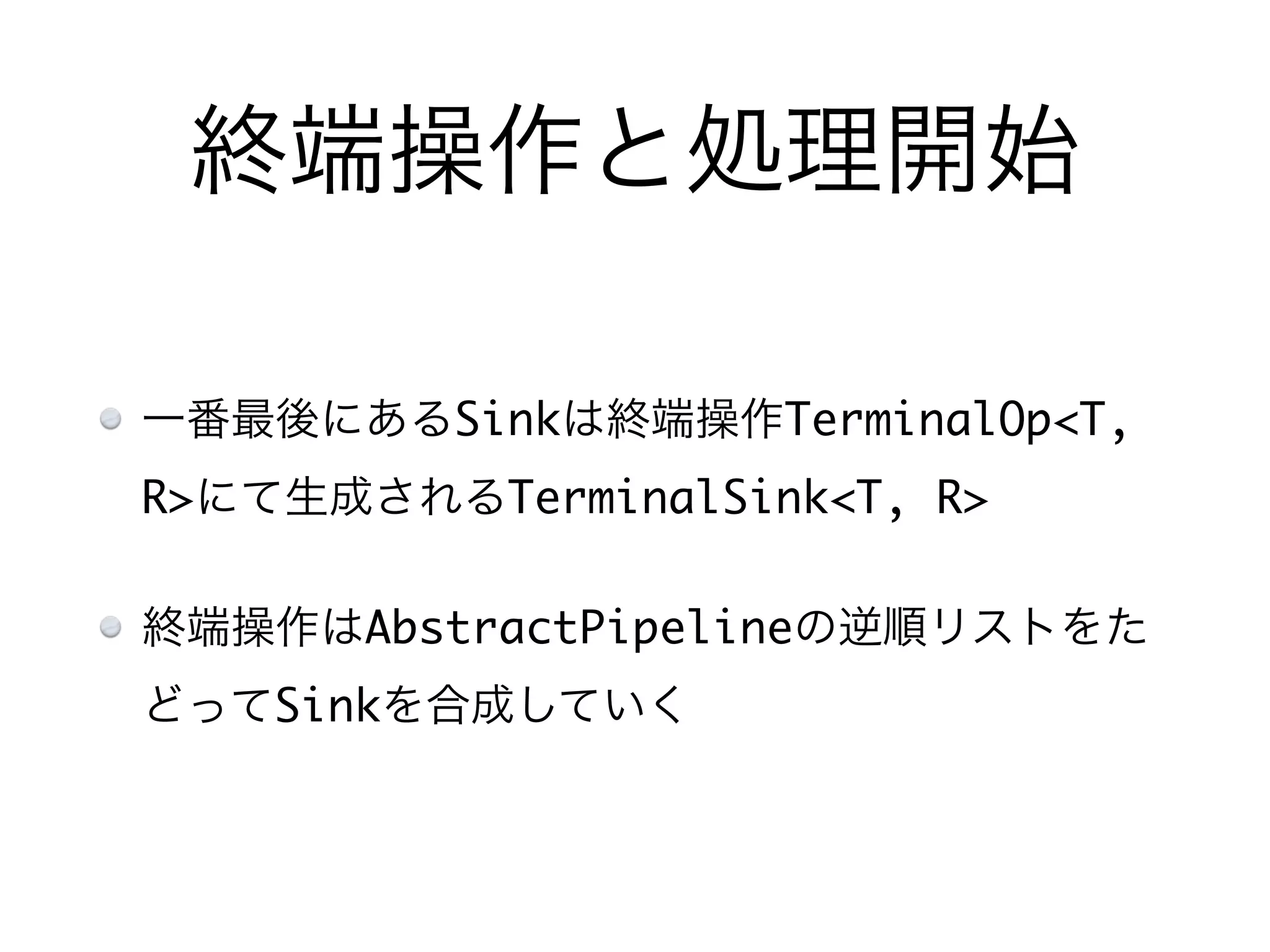 終端操作と処理開始
一番最後にあるSinkは終端操作TerminalOp<T,
R>にて生成されるTerminalSink<T, R>
終端操作はAbstractPipelineの逆順リストをた
どってSinkを合成していく
 