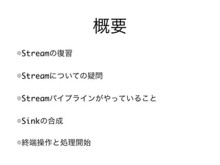 概要
Streamの復習
Streamについての疑問
Streamパイプラインがやっていること
Sinkの合成
終端操作と処理開始
 