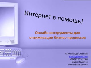 Интернет в помощь! Онлайнинструменты для оптимизации бизнес-процессов © Александр Славский slavskiy@gmail.com +38(067)175-175-0 Skype: slavskiy_a www.slavskiy.com.ua 