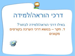 דרכי הוראה / למידה באילו דרכי הוראה / למידה לבחור ?   ד .  חקר – בנושא דרכי הערכה בקורסים מקוונים   