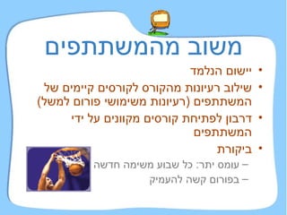 משוב מהמשתתפים יישום הנלמד שילוב רעיונות מהקורס לקורסים קיימים של המשתתפים  ( רעיונות משימושי פורום למשל ) דרבון לפתיחת קורסים מקוונים על ידי המשתתפים ביקורת עומס יתר :  כל שבוע משימה חדשה בפורום קשה להעמיק 