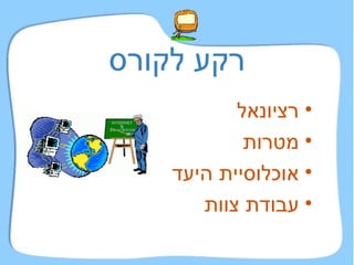 רקע לקורס רציונאל מטרות אוכלוסיית היעד עבודת צוות 