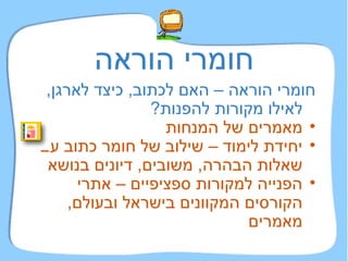 חומרי הוראה חומרי הוראה – האם לכתוב ,  כיצד לארגן ,  לאילו מקורות להפנות ? מאמרים של המנחות יחידת לימוד – שילוב של חומר כתוב עם שאלות הבהרה ,  משובים ,  דיונים בנושא הפנייה למקורות ספציפיים – אתרי הקורסים המקוונים בישראל ובעולם ,  מאמרים 
