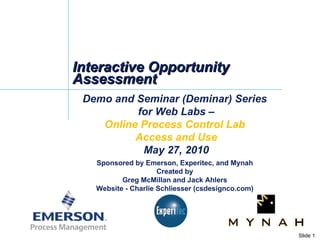 Interactive Opportunity Assessment Demo and Seminar (Deminar) Series  for Web Labs – Online Process Control Lab  Access and Use May 27, 2010 Sponsored by Emerson, Experitec, and Mynah Created by Greg McMillan and Jack Ahlers Website - Charlie Schliesser (csdesignco.com) 