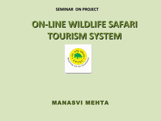 SEMINAR ON PROJECT


ON-LINE WILDLIFE SAFARI
   TOURISM SYSTEM




    MANASVI MEHTA
 
