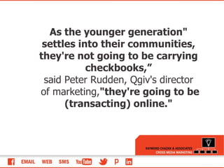 &quot;As the younger generation settles into their communities, they're not going to be carrying checkbooks,” said Peter Rudden, Qgiv's director of marketing,  &quot;they're going to be (transacting) online.&quot; 