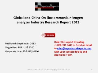 Global and China On-line ammonia nitrogen
analyzer Industry Research Report 2013
Published: September 2013
Single User PDF: US$ 2200
Corporate User PDF: US$ 4200
Order this report by calling
+1 888 391 5441 or Send an email
to sales@reportsandreports.com
with your contact details and
questions if any.
1© ReportsnReports.com / Contact sales@reportsandreports.com
 