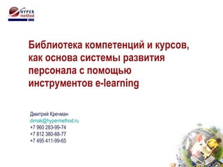 Библиотека компетенций   и курсов, как основа системы развития персонала с помощью инструментов e-learning Дмитрий Кречман [email_address] +7 960 283-99-74 +7 812 380-88-77 +7 495 411-99-65 