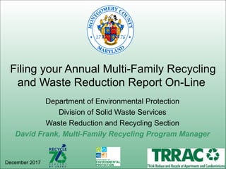 Department of Environmental Protection
Division of Solid Waste Services
Waste Reduction and Recycling Section
David Frank, Multi-Family Recycling Program Manager
Filing your Annual Multi-Family Recycling
and Waste Reduction Report On-Line
December 2017
 