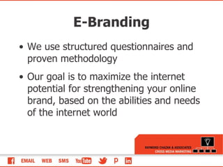 E-Branding We use structured questionnaires and proven methodology Our goal is to maximize the internet potential for strengthening your online brand, based on the abilities and needs of the internet world 