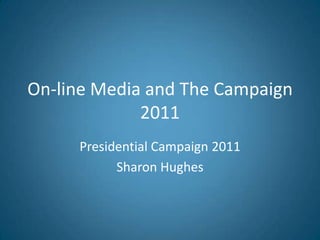On-line Media and The Campaign
2011
Presidential Campaign 2011
Sharon Hughes

 