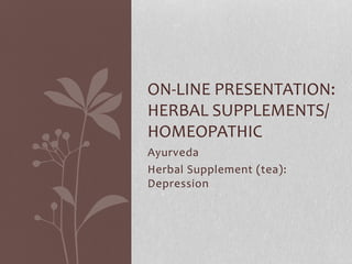 Ayurveda
Herbal Supplement (tea):
Depression
ON-LINE PRESENTATION:
HERBAL SUPPLEMENTS/
HOMEOPATHIC
 