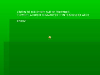 LISTEN TO THE STORY AND BE PREPARED
TO WRITE A SHORT SUMMARY OF IT IN CLASS NEXT WEEK
ENJOY!
 