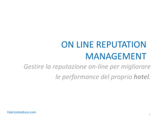 ON LINE REPUTATION
                            MANAGEMENT
          Gestire la reputazione on-line per migliorare
                      le performance del proprio hotel.



Fabriziotodisco.com
                                                      1
 