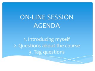 ON-LINE SESSION
AGENDA
1. Introducing myself
2. Questions about the course
3. Tag questions
 