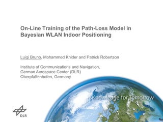 On-Line Training of the Path-Loss Model in
Bayesian WLAN Indoor Positioning

Luigi Bruno, Mohammed Khider and Patrick Robertson
Institute of Communications and Navigation,
German Aerospace Center (DLR)
Oberpfaffenhofen, Germany

 