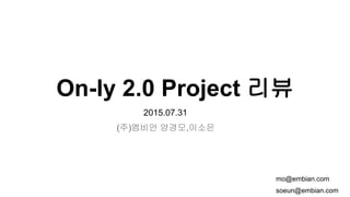 On-ly 2.0 Project 리뷰
(주)엠비안 양경모,이소은
2015.07.31
soeun@embian.com
mo@embian.com
 