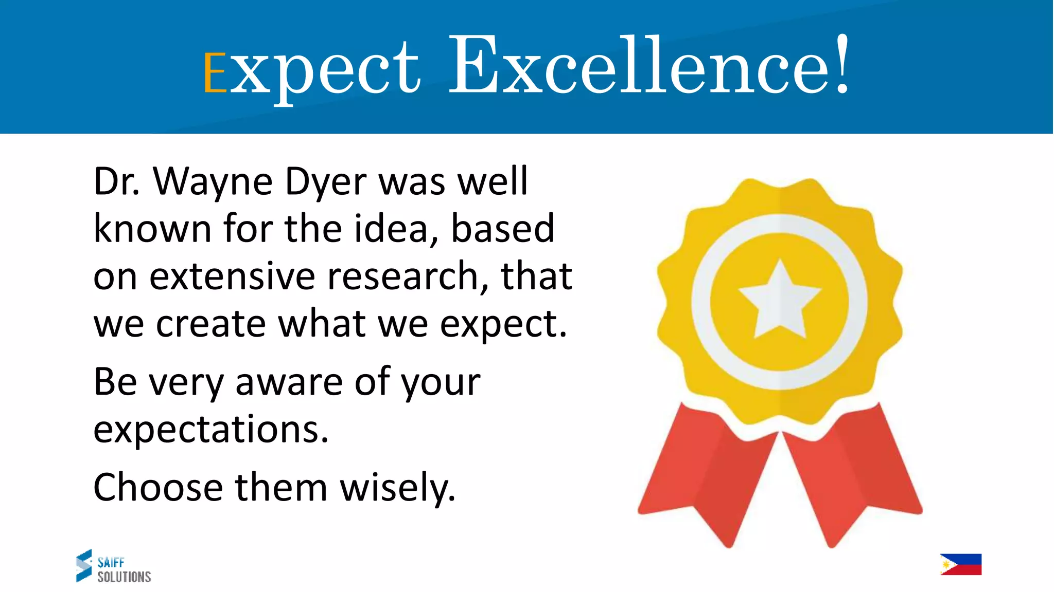Dr. Wayne Dyer was well
known for the idea, based
on extensive research, that
we create what we expect.
Be very aware of your
expectations.
Choose them wisely.
Expect Excellence!
 