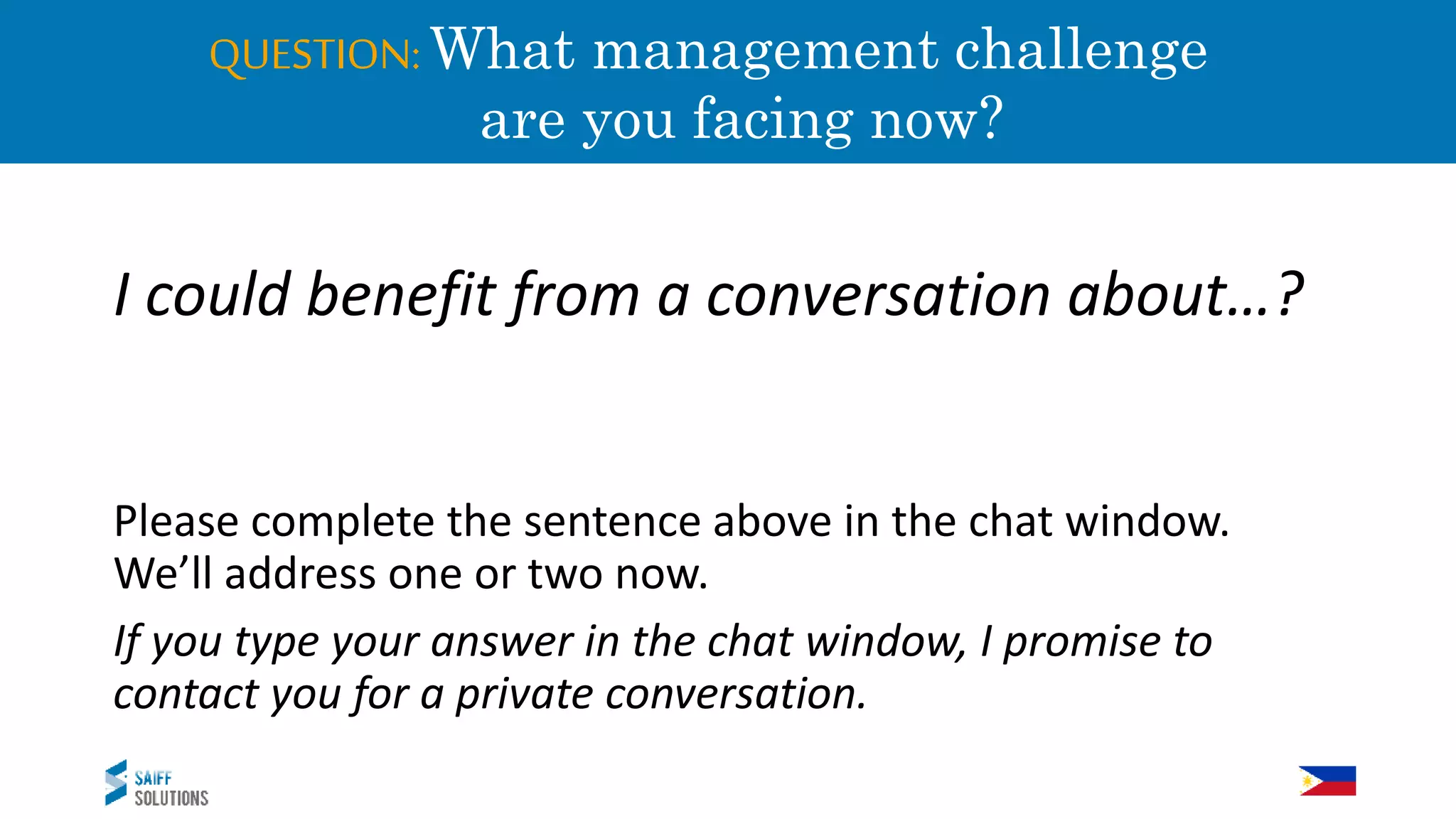 QUESTION:What management challenge
a are you facing now?
I could benefit from a conversation about…?
Please complete the sentence above in the chat window.
We’ll address one or two now.
If you type your answer in the chat window, I promise to
contact you for a private conversation.
 