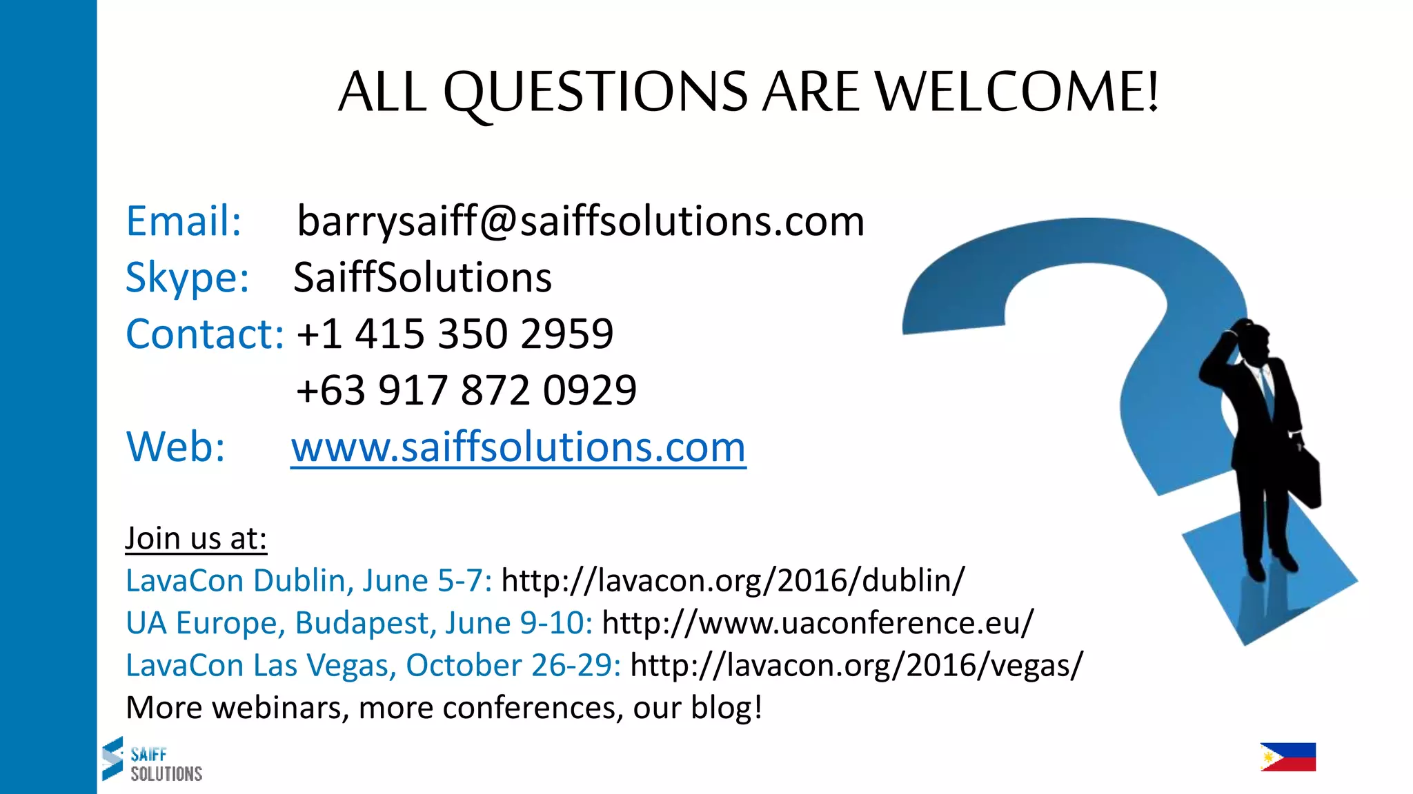 Email: barrysaiff@saiffsolutions.com
Skype: SaiffSolutions
Contact: +1 415 350 2959
+63 917 872 0929
Web: www.saiffsolutions.com
Join us at:
LavaCon Dublin, June 5-7: http://lavacon.org/2016/dublin/
UA Europe, Budapest, June 9-10: http://www.uaconference.eu/
LavaCon Las Vegas, October 26-29: http://lavacon.org/2016/vegas/
More webinars, more conferences, our blog!
ALL QUESTIONS ARE WELCOME!
 