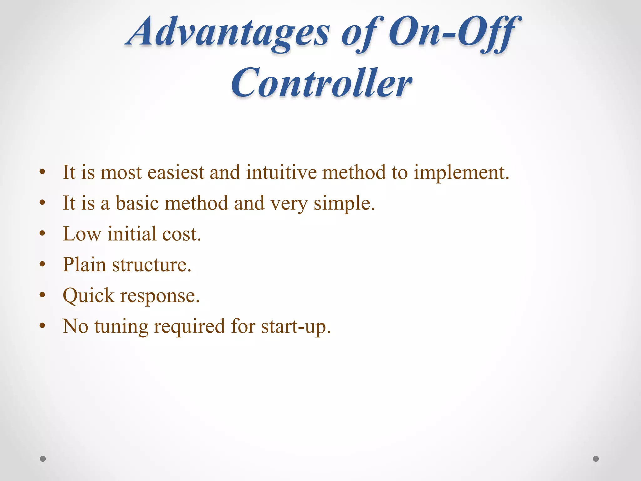 Advantages of On-Off
Controller
• It is most easiest and intuitive method to implement.
• It is a basic method and very simple.
• Low initial cost.
• Plain structure.
• Quick response.
• No tuning required for start-up.
 