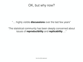 OK, but why now?
“… highly visible discussions over the last few years”
“The statistical community has been deeply concerned about
issues of reproducibility and replicability …”
from the ASA statement
 