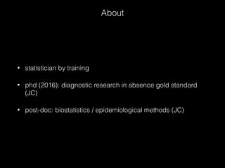 About
• statistician by training
• phd (2016): diagnostic research in absence gold standard
(JC)
• post-doc: biostatistics / epidemiological methods (JC)
 