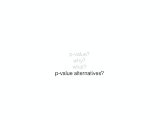 p-value? 
why? 
what? 
p-value alternatives?
 