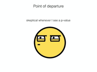 Point of departure
skeptical whenever I see a p-value
 