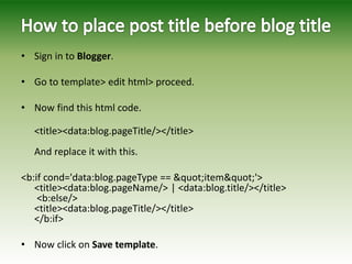 • Sign in to Blogger.
• Go to template> edit html> proceed.
• Now find this html code.
<title><data:blog.pageTitle/></title>
And replace it with this.
<b:if cond='data:blog.pageType == "item"'>
<title><data:blog.pageName/> | <data:blog.title/></title>
<b:else/>
<title><data:blog.pageTitle/></title>
</b:if>
• Now click on Save template.
 