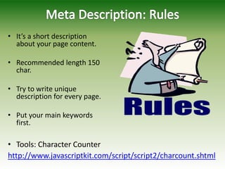 • It’s a short description
about your page content.
• Recommended length 150
char.
• Try to write unique
description for every page.
• Put your main keywords
first.
• Tools: Character Counter
http://www.javascriptkit.com/script/script2/charcount.shtml
 