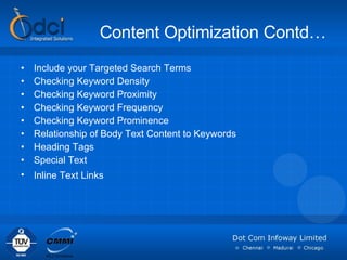 Content Optimization Contd… Include your Targeted Search Terms  Checking Keyword Density  Checking Keyword Proximity  Checking Keyword Frequency Checking Keyword Prominence   Relationship of Body Text Content to Keywords  Heading Tags  Special Text  Inline Text Links   