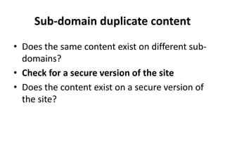Sub-domain duplicate content
• Does the same content exist on different sub-
  domains?
• Check for a secure version of the site
• Does the content exist on a secure version of
  the site?
 