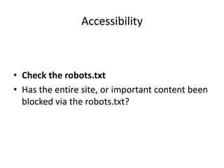 Accessibility



• Check the robots.txt
• Has the entire site, or important content been
  blocked via the robots.txt?
 