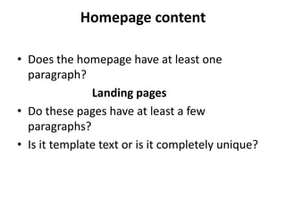 Homepage content

• Does the homepage have at least one
  paragraph?
               Landing pages
• Do these pages have at least a few
  paragraphs?
• Is it template text or is it completely unique?
 