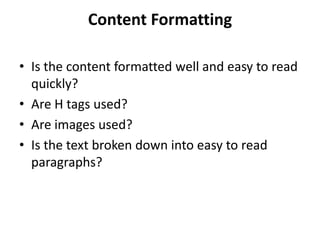 Content Formatting

• Is the content formatted well and easy to read
  quickly?
• Are H tags used?
• Are images used?
• Is the text broken down into easy to read
  paragraphs?
 