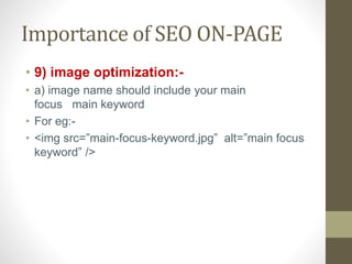 Importance of SEO ON-PAGE
• 9) image optimization:-
• a) image name should include your main
focus main keyword
• For eg:-
• <img src=”main-focus-keyword.jpg” alt=”main focus
keyword” />
 