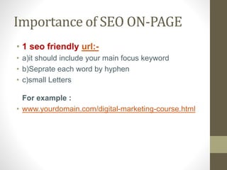 Importance of SEO ON-PAGE
• 1 seo friendly url:-
• a)it should include your main focus keyword
• b)Seprate each word by hyphen
• c)small Letters
For example :
• www.yourdomain.com/digital-marketing-course.html
 