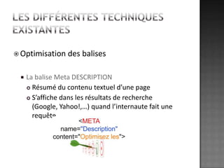 Les différentes techniques existantesOptimisation des balisesLa balise Meta DESCRIPTIONRésumé du contenu textuel d’une pageS’affiche dans les résultats de recherche (Google, Yahoo!,…) quand l’internaute fait une requête.