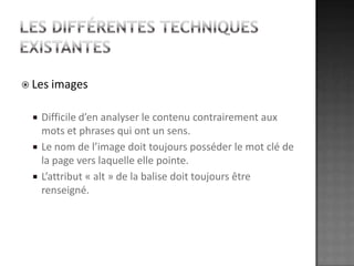 Les différentes techniques existantesLes imagesDifficile d’en analyser le contenu contrairement aux mots et phrases qui ont un sens.Le nom de l’image doit toujours posséder le mot clé de la page vers laquelle elle pointe. L’attribut « alt » de la balise doit toujours être renseigné.