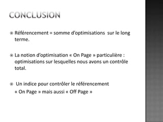 conclusionRéférencement = somme d’optimisations  sur le long terme.La notion d’optimisation « On Page » particulière : optimisations sur lesquelles nous avons un contrôle total. Un indice pour contrôler le référencement 	« On Page » mais aussi « Off Page »