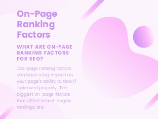 On-Page
Ranking
Factors
WHAT ARE ON-PAGE
RANKING FACTORS
FOR SEO?
.On-page ranking factors
can have a big impact on
your page's ability to rank if
optimized properly. The
biggest on-page factors
that affect search engine
rankings are
 