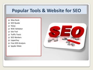 Popular Tools & Website for SEO












Woo Rank
SEO Quake
Yslow
W3C Validator
Site Trail
Traffic Travis
SEO Workers
Lipperhey
Free SEO Analysis
Spyder Mate

 