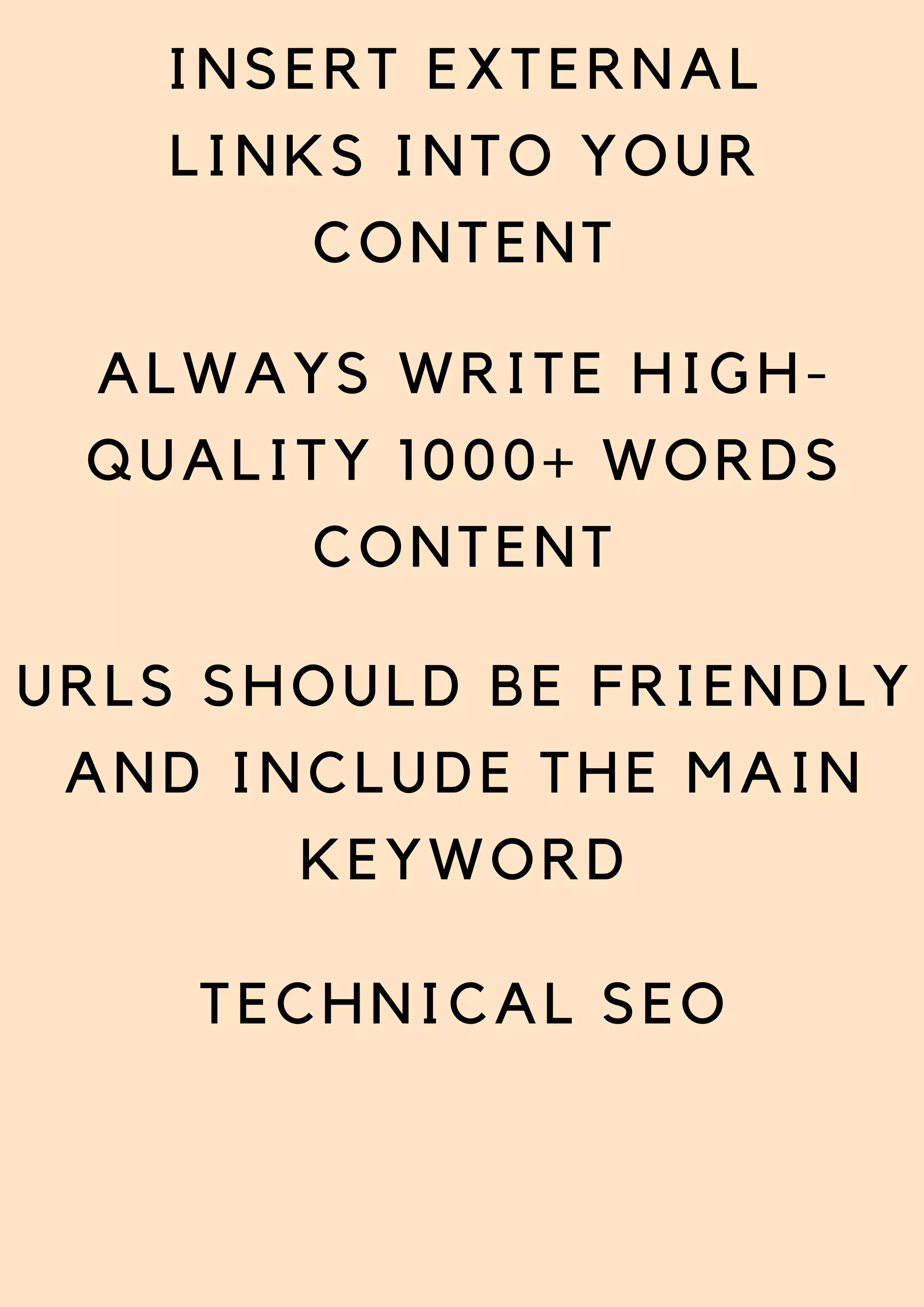 INSERT EXTERNAL
LINKS INTO YOUR
CONTENT
ALWAYS WRITE HIGH-
QUALITY 1000+ WORDS
CONTENT
URLS SHOULD BE FRIENDLY
AND INCLUDE THE MAIN
KEYWORD
TECHNICAL SEO


 