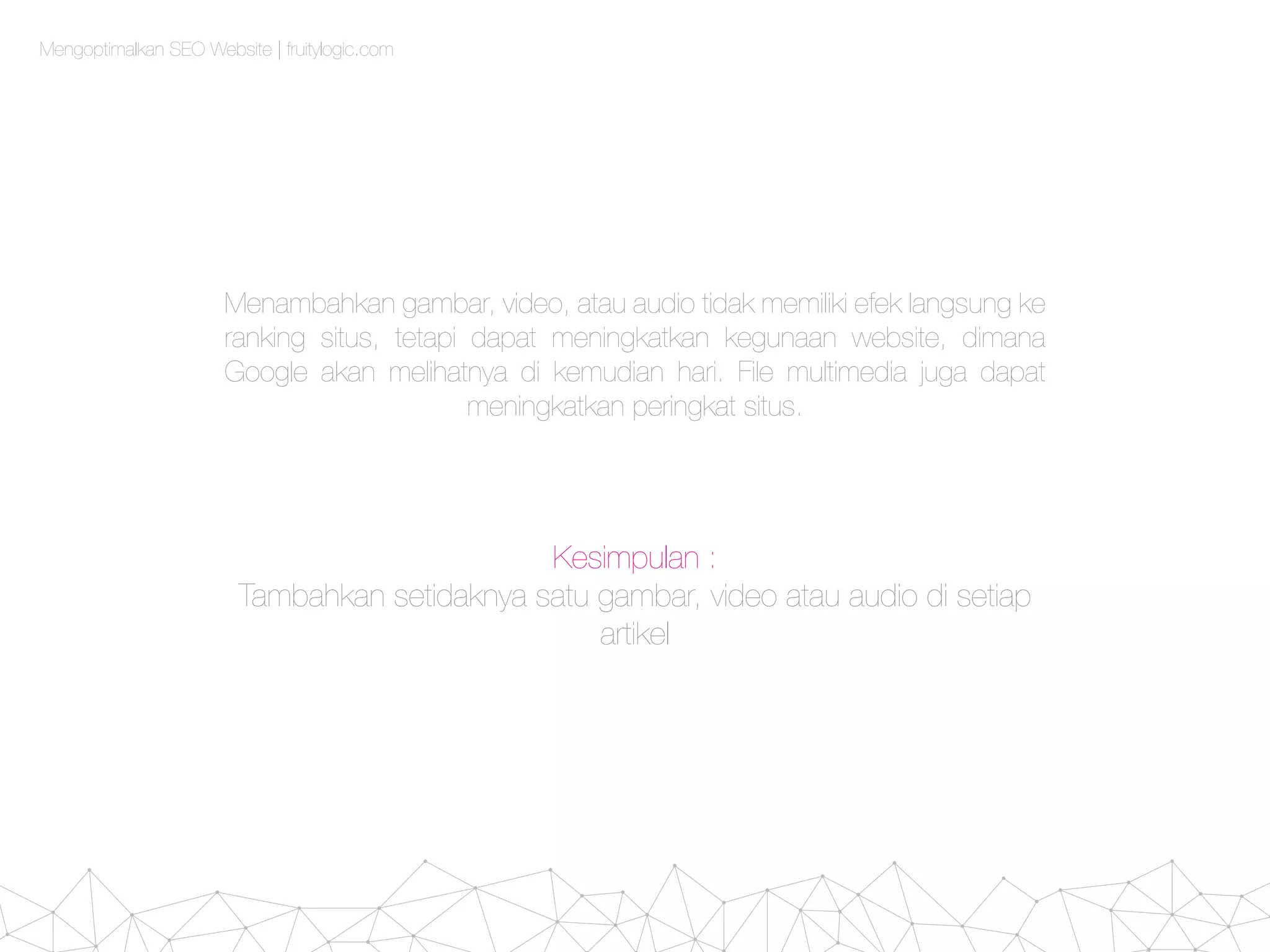 Mengoptimalkan SEO Website | fruitylogic.com
Menambahkan gambar, video, atau audio tidak memiliki efek langsung ke
ranking situs, tetapi dapat meningkatkan kegunaan website, dimana
Google akan melihatnya di kemudian hari. File multimedia juga dapat
meningkatkan peringkat situs.
Kesimpulan :
Tambahkan setidaknya satu gambar, video atau audio di setiap
artikel
 