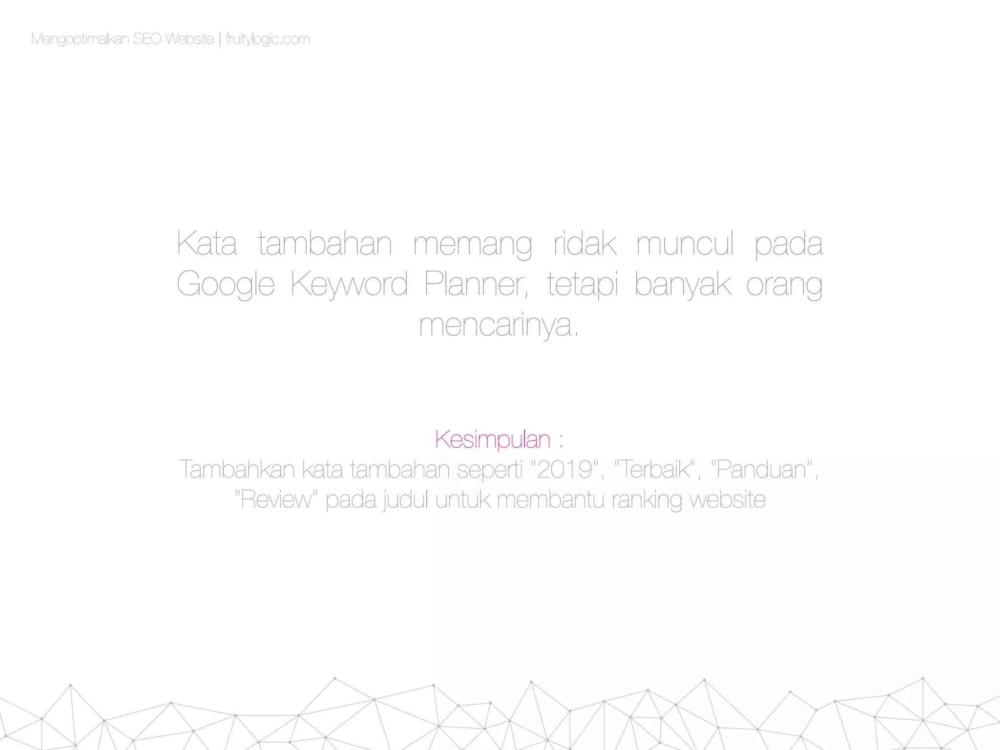Mengoptimalkan SEO Website | fruitylogic.com
Kata tambahan memang ridak muncul pada
Google Keyword Planner, tetapi banyak orang
mencarinya.
Kesimpulan :
Tambahkan kata tambahan seperti “2019”, “Terbaik”, “Panduan”,
“Review” pada judul untuk membantu ranking website
 