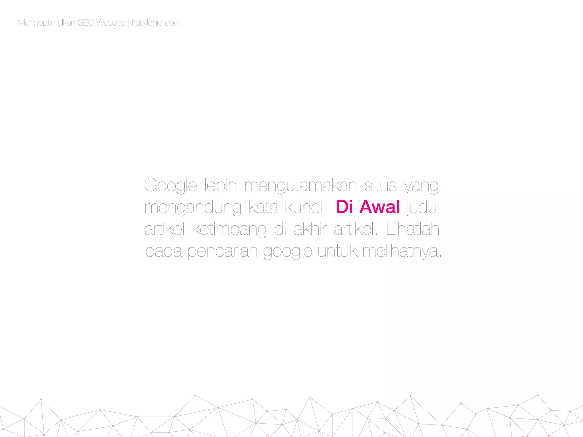 Mengoptimalkan SEO Website | fruitylogic.com
Google lebih mengutamakan situs yang
mengandung kata kunci Di Awal judul
artikel ketimbang di akhir artikel. Lihatlah
pada pencarian google untuk melihatnya.
 